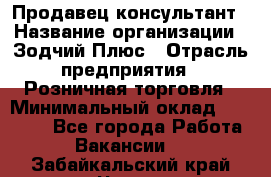 Продавец-консультант › Название организации ­ Зодчий-Плюс › Отрасль предприятия ­ Розничная торговля › Минимальный оклад ­ 17 000 - Все города Работа » Вакансии   . Забайкальский край,Чита г.